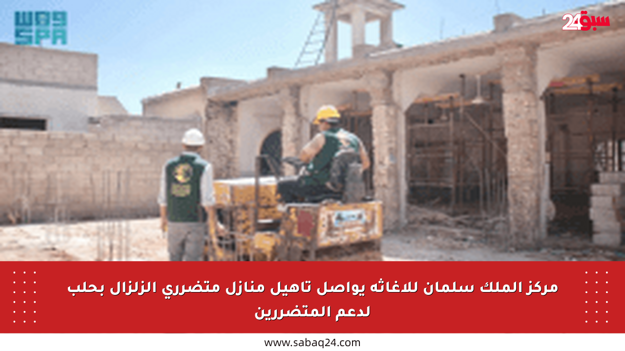 مركز الملك سلمان للإغاثة يواصل تأهيل منازل متضرري الزلزال بحلب لدعم المتضررين
